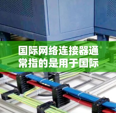 国际网络连接器通常指的是用于国际网络通信和数据传输的设备、技术或服务。最新的国际网络连接器可能涉及以下几个方面