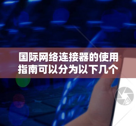 国际网络连接器的使用指南可以分为以下几个关键步骤 国际网络连接器的使用指南可以分为以下几个关键步骤
