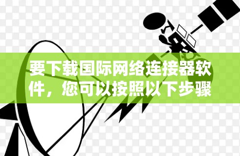要下载国际网络连接器软件,您可以按照以下步骤操作 要下载国际网络连接器软件,您可以按照以下步骤操作