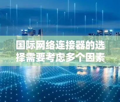 国际网络连接器的选择需要考虑多个因素,包括传输距离、连接设备、带宽需求、信号稳定性等。以下是一些推荐的国际网络连接器品牌和型号,供您参考 国际网络连接器的选择需要考虑多个因素,包括传输距离、连接设备、带宽需求、信号稳定性等。以下是一些推荐的国际网络连接器品牌和型号,供您参考