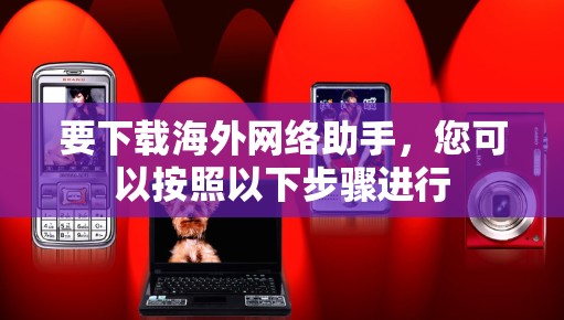要下载海外网络助手,您可以按照以下步骤进行 要下载海外网络助手,您可以按照以下步骤进行