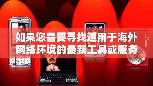 如果您需要寻找适用于海外网络环境的最新工具或服务,以下是一些常见的海外网络助手类型及其功能 如果您需要寻找适用于海外网络环境的最新工具或服务,以下是一些常见的海外网络助手类型及其功能