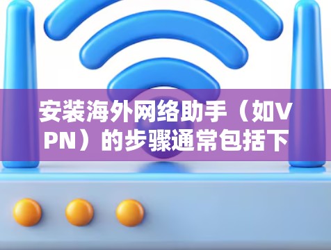 安装海外网络助手（如VPN）的步骤通常包括下载、安装、配置和连接等环节。以下是一般步骤指南，具体操作可能因工具不同而有所差异