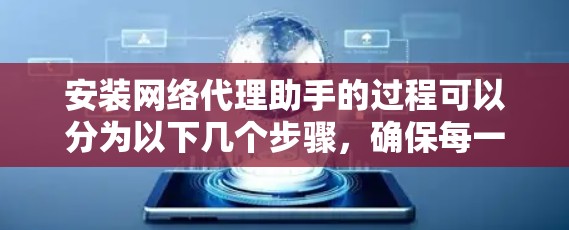 安装网络代理助手的过程可以分为以下几个步骤,确保每一步都正确配置,以避免网络问题 安装网络代理助手的过程可以分为以下几个步骤,确保每一步都正确配置,以避免网络问题
