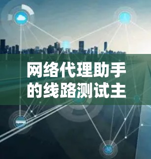 网络代理助手的线路测试主要是为了确保网络连接的稳定性和可靠性，确保数据能够正常地通过代理服务器进行转发。以下是一些常用的线路测试方法和步骤