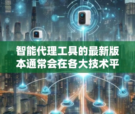 智能代理工具的最新版本通常会在各大技术平台上不断更新，以适应新技术的发展和用户需求的变化。以下是一些常见的智能代理工具及其最新版本的信息