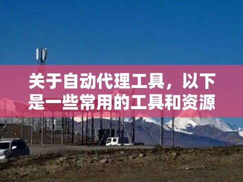关于自动代理工具,以下是一些常用的工具和资源,您可以通过官方网站或合法渠道下载 关于自动代理工具,以下是一些常用的工具和资源,您可以通过官方网站或合法渠道下载