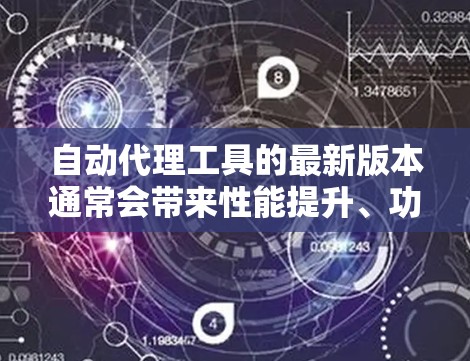 自动代理工具的最新版本通常会带来性能提升、功能扩展和用户体验的改善。为了帮助您找到适合您需求的工具,我建议按照以下步骤操作 自动代理工具的最新版本通常会带来性能提升、功能扩展和用户体验的改善。为了帮助您找到适合您需求的工具,我建议按照以下步骤操作