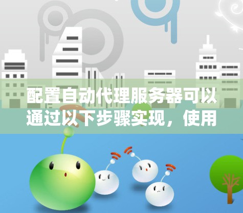 配置自动代理服务器可以通过以下步骤实现,使用Nginx作为代理服务器 配置自动代理服务器可以通过以下步骤实现,使用Nginx作为代理服务器