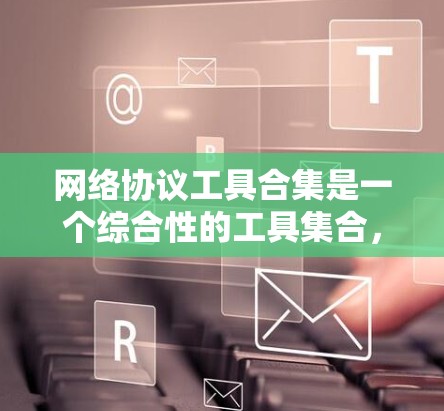 网络协议工具合集是一个综合性的工具集合，旨在帮助用户测试、分析和优化网络通信。以下是根据不同协议类型归类的网络协议工具合集