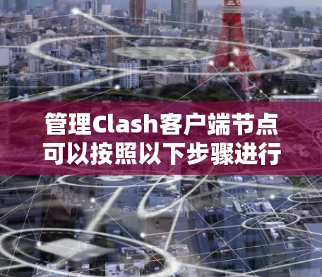 管理Clash客户端节点可以按照以下步骤进行 管理Clash客户端节点可以按照以下步骤进行