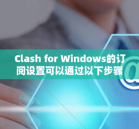 Clash for Windows的订阅设置可以通过以下步骤完成