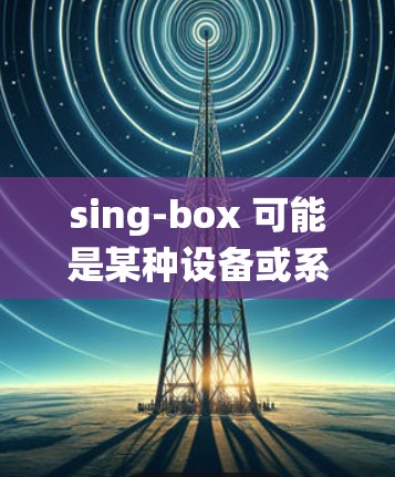 sing-box 可能是某种设备或系统的名称,具体配置方法取决于设备或系统的类型。如果你能提供更多信息,例如 sing-box 可能是某种设备或系统的名称,具体配置方法取决于设备或系统的类型。如果你能提供更多信息,例如
