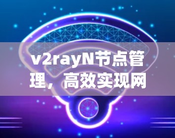 v2rayN节点管理,高效实现网络安全与性能优化 v2rayN节点管理,高效实现网络安全与性能优化