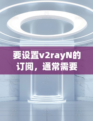 要设置v2rayN的订阅,通常需要以下步骤
