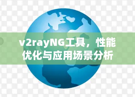 v2rayNG工具,性能优化与应用场景分析 v2rayNG工具,性能优化与应用场景分析