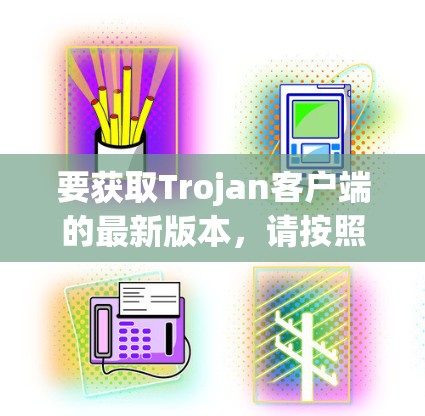 要获取Trojan客户端的最新版本,请按照以下步骤操作 要获取Trojan客户端的最新版本,请按照以下步骤操作