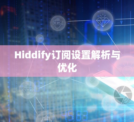 Hiddify订阅设置解析与优化