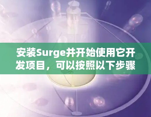 安装Surge并开始使用它开发项目,可以按照以下步骤进行