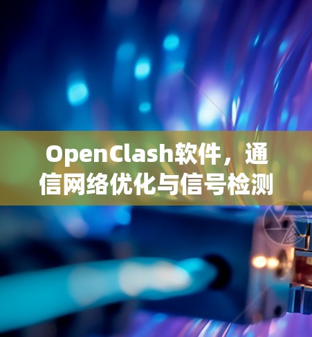 OpenClash软件,通信网络优化与信号检测的突破性解决方案